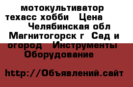 мотокультиватор  техасс хобби › Цена ­ 10 000 - Челябинская обл., Магнитогорск г. Сад и огород » Инструменты. Оборудование   